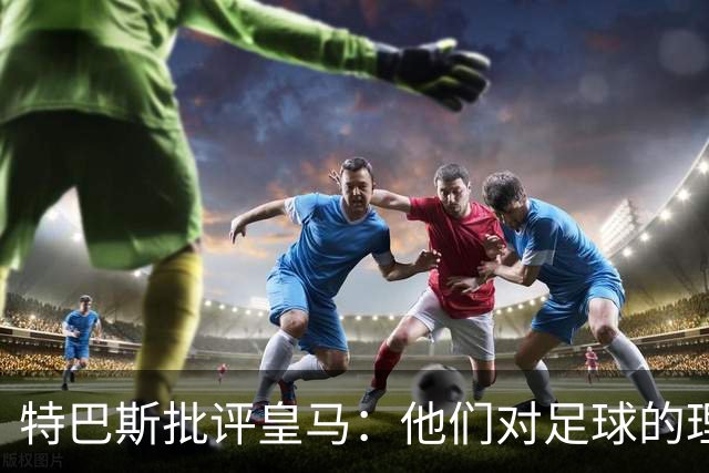 特巴斯批评皇马：他们对足球的理解与我截然不同