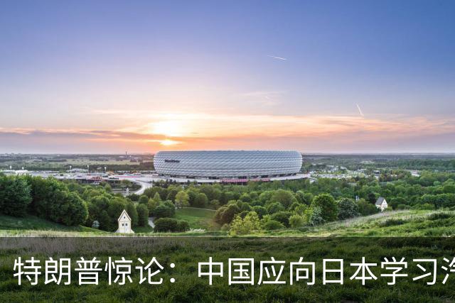 特朗普惊论：中国应向日本学习汽车制造策略！