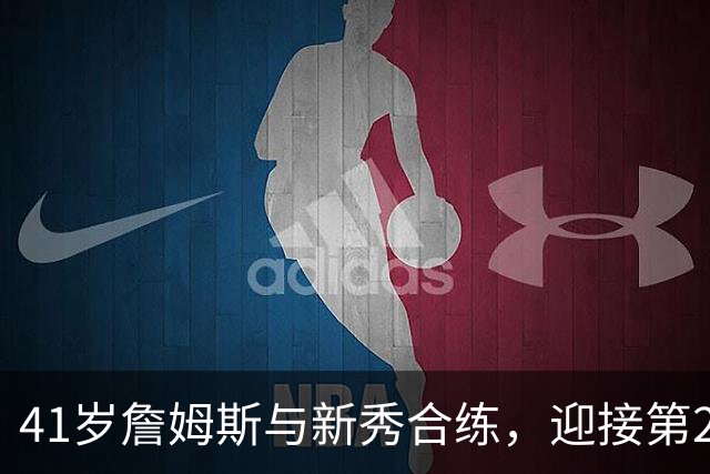 41岁詹姆斯与新秀合练，迎接第24个赛季